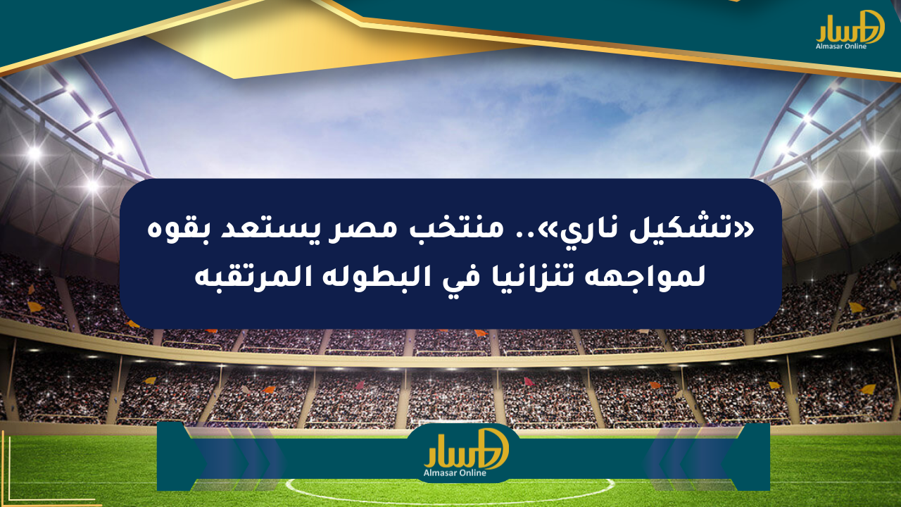 «تشكيل ناري».. منتخب مصر يستعد بقوة لمواجهة تنزانيا في البطولة المرتقبة